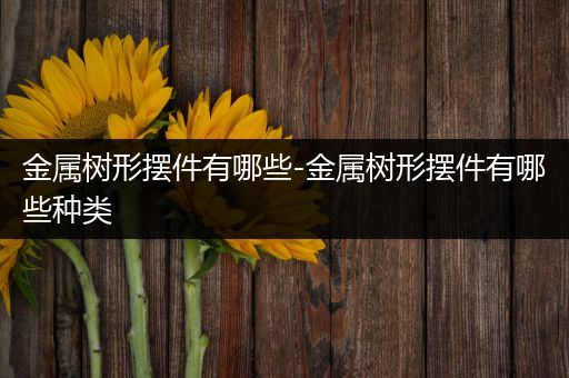 金属树形摆件有哪些-金属树形摆件有哪些种类