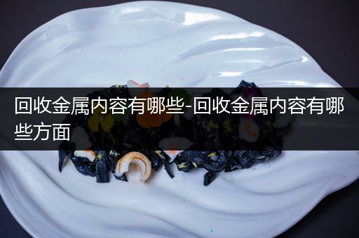 回收金属内容有哪些-回收金属内容有哪些方面