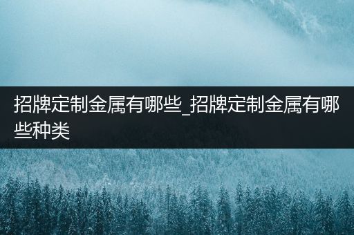 招牌定制金属有哪些_招牌定制金属有哪些种类