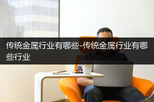 传统金属行业有哪些-传统金属行业有哪些行业