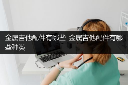 金属吉他配件有哪些-金属吉他配件有哪些种类