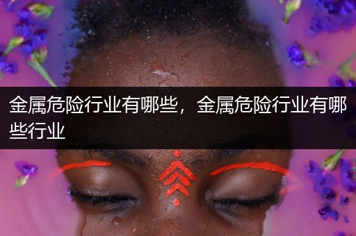 金属危险行业有哪些，金属危险行业有哪些行业