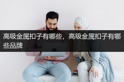高级金属扣子有哪些，高级金属扣子有哪些品牌