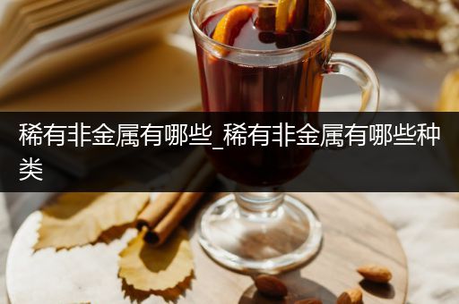 稀有非金属有哪些_稀有非金属有哪些种类