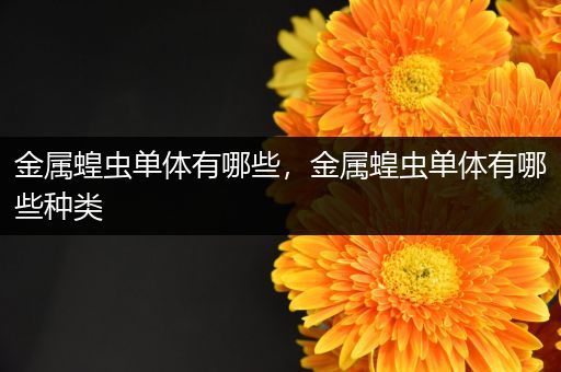 金属蝗虫单体有哪些，金属蝗虫单体有哪些种类