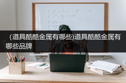 （道具酷酷金属有哪些)道具酷酷金属有哪些品牌