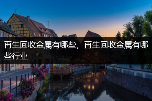 再生回收金属有哪些，再生回收金属有哪些行业