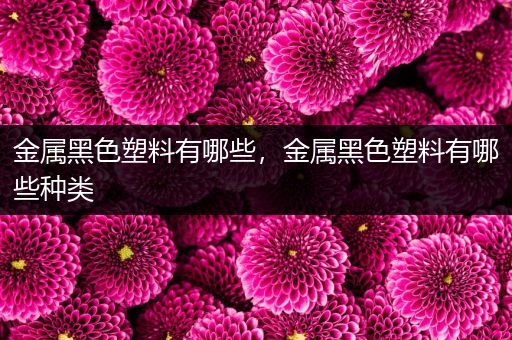 金属黑色塑料有哪些，金属黑色塑料有哪些种类
