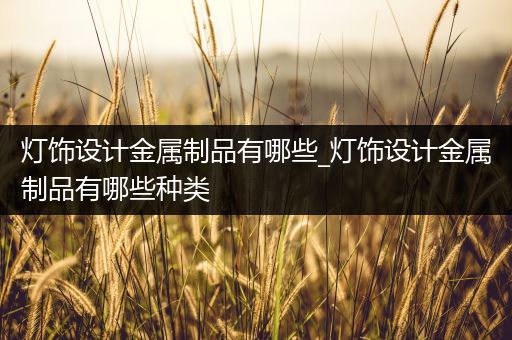 灯饰设计金属制品有哪些_灯饰设计金属制品有哪些种类