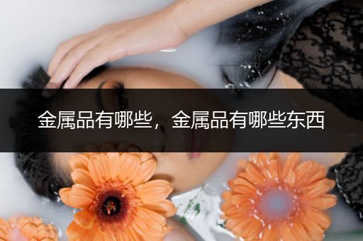 金属品有哪些，金属品有哪些东西