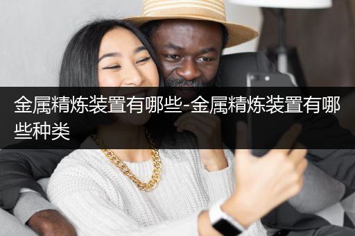 金属精炼装置有哪些-金属精炼装置有哪些种类