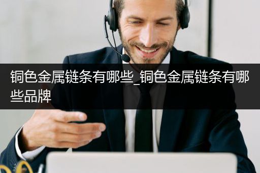 铜色金属链条有哪些_铜色金属链条有哪些品牌