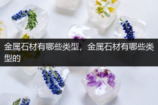 金属石材有哪些类型，金属石材有哪些类型的