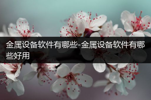 金属设备软件有哪些-金属设备软件有哪些好用