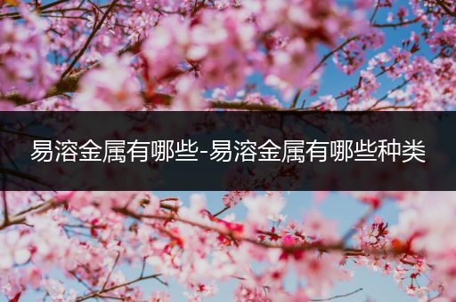 易溶金属有哪些-易溶金属有哪些种类