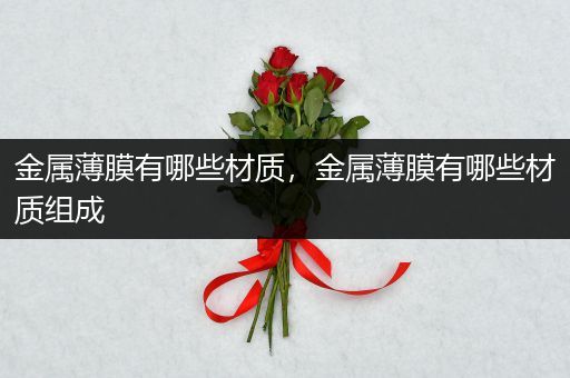 金属薄膜有哪些材质，金属薄膜有哪些材质组成