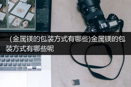 （金属镁的包装方式有哪些)金属镁的包装方式有哪些呢