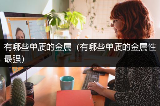 有哪些单质的金属（有哪些单质的金属性最强）