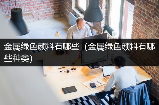 金属绿色颜料有哪些（金属绿色颜料有哪些种类）