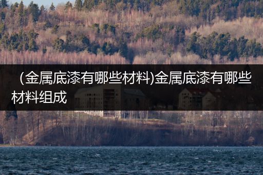 （金属底漆有哪些材料)金属底漆有哪些材料组成