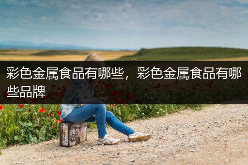 彩色金属食品有哪些，彩色金属食品有哪些品牌