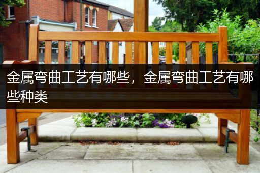 金属弯曲工艺有哪些，金属弯曲工艺有哪些种类