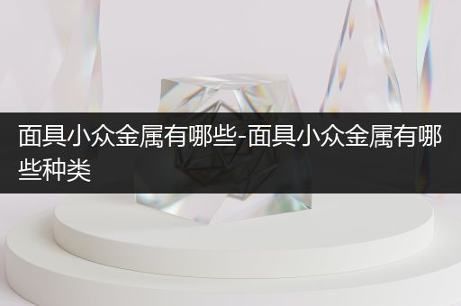 面具小众金属有哪些-面具小众金属有哪些种类