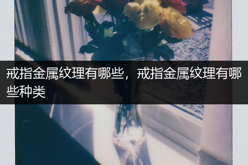 戒指金属纹理有哪些，戒指金属纹理有哪些种类