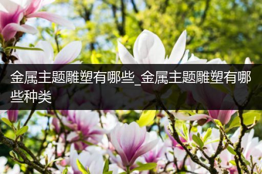 金属主题雕塑有哪些_金属主题雕塑有哪些种类