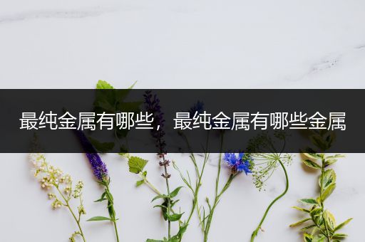最纯金属有哪些，最纯金属有哪些金属