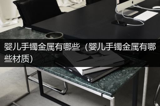 婴儿手镯金属有哪些（婴儿手镯金属有哪些材质）