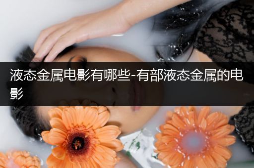 液态金属电影有哪些-有部液态金属的电影