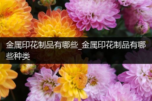 金属印花制品有哪些_金属印花制品有哪些种类