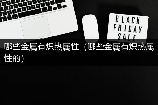 哪些金属有炽热属性（哪些金属有炽热属性的）