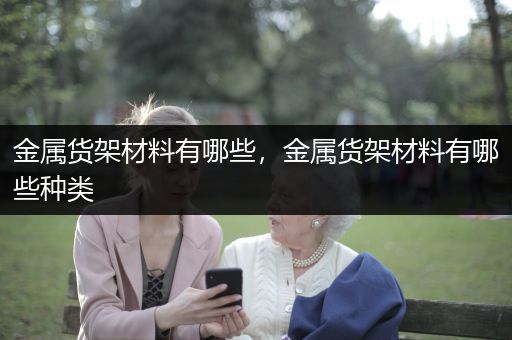 金属货架材料有哪些，金属货架材料有哪些种类