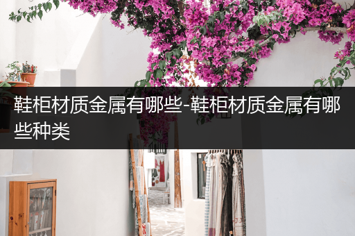 鞋柜材质金属有哪些-鞋柜材质金属有哪些种类