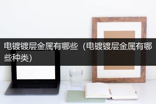 电镀镀层金属有哪些（电镀镀层金属有哪些种类）