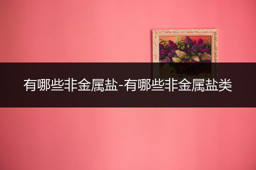 有哪些非金属盐-有哪些非金属盐类