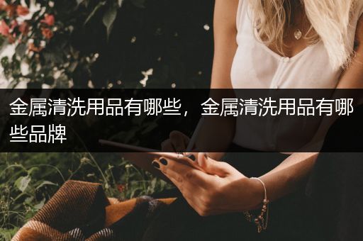 金属清洗用品有哪些，金属清洗用品有哪些品牌