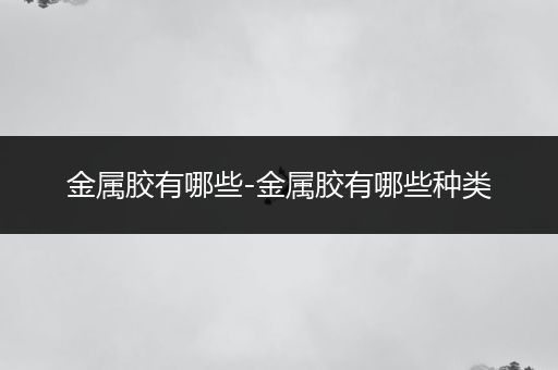 金属胶有哪些-金属胶有哪些种类