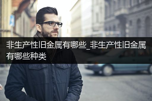 非生产性旧金属有哪些_非生产性旧金属有哪些种类