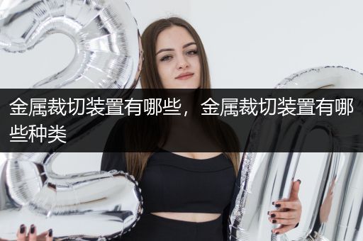 金属裁切装置有哪些，金属裁切装置有哪些种类