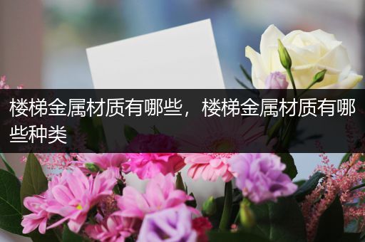 楼梯金属材质有哪些，楼梯金属材质有哪些种类