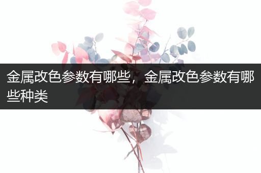 金属改色参数有哪些，金属改色参数有哪些种类