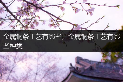 金属铜条工艺有哪些，金属铜条工艺有哪些种类