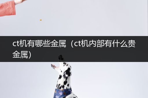 ct机有哪些金属（ct机内部有什么贵金属）