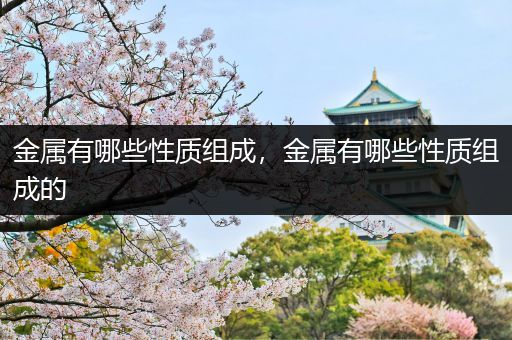 金属有哪些性质组成，金属有哪些性质组成的