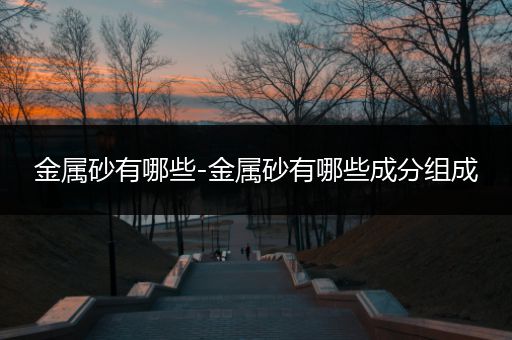 金属砂有哪些-金属砂有哪些成分组成