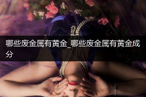 哪些废金属有黄金_哪些废金属有黄金成分