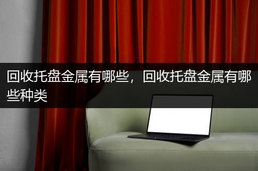 回收托盘金属有哪些，回收托盘金属有哪些种类